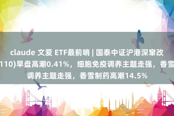 claude 文爱 ETF最前哨 | 国泰中证沪港深窜改药产业ETF(517110)早盘高潮0.41%，细胞免疫调养主题走强，香雪制药高潮14.5%