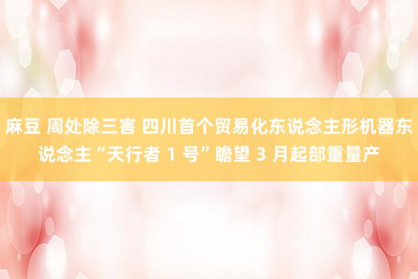 麻豆 周处除三害 四川首个贸易化东说念主形机器东说念主“天行者 1 号”瞻望 3 月起部重量产