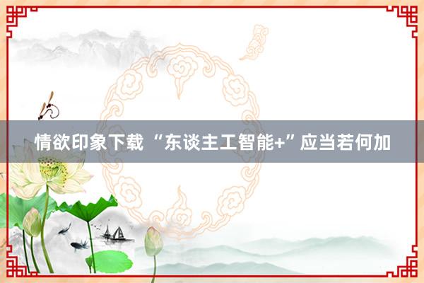 情欲印象下载 “东谈主工智能+”应当若何加