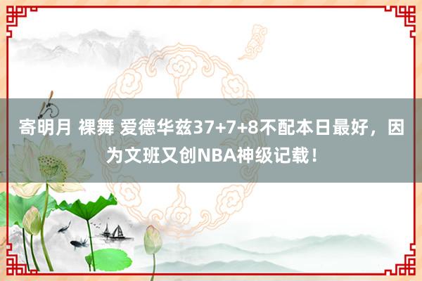 寄明月 裸舞 爱德华兹37+7+8不配本日最好，因为文班又创NBA神级记载！