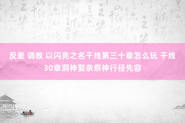 反差 调教 以闪亮之名干线第三十章怎么玩 干线30章洞神娶亲祭神行径先容