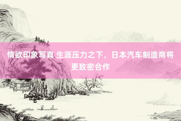 情欲印象写真 生涯压力之下，日本汽车制造商将更致密合作