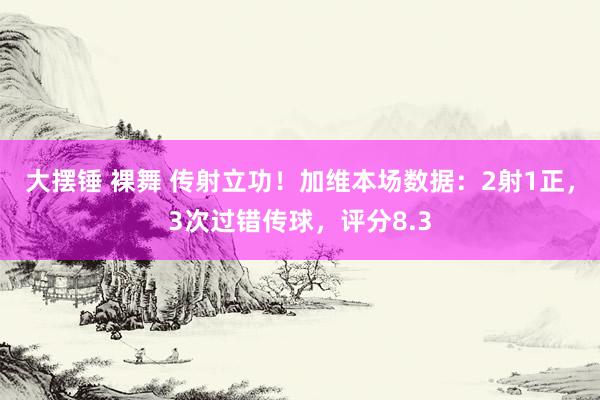 大摆锤 裸舞 传射立功！加维本场数据：2射1正，3次过错传球，评分8.3