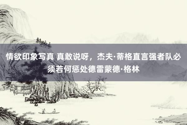 情欲印象写真 真敢说呀，杰夫·蒂格直言强者队必须若何惩处德雷蒙德·格林