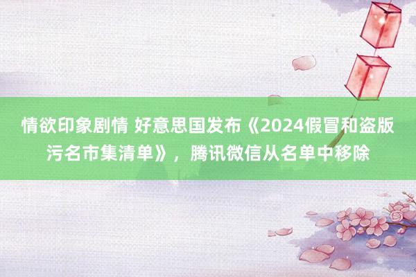 情欲印象剧情 好意思国发布《2024假冒和盗版污名市集清单》，腾讯微信从名单中移除