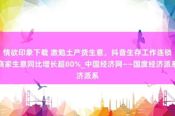 情欲印象下载 激勉土产货生意，抖音生存工作连锁商家生意同比增长超80%_中国经济网——国度经济派系