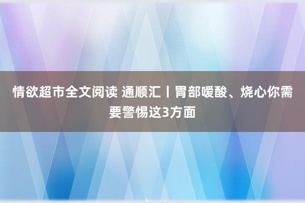 情欲超市全文阅读 通顺汇丨胃部嗳酸、烧心你需要警惕这3方面