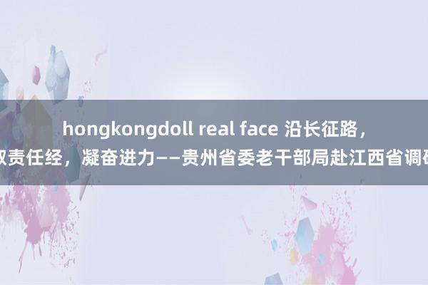 hongkongdoll real face 沿长征路，取责任经，凝奋进力——贵州省委老干部局赴江西省调研