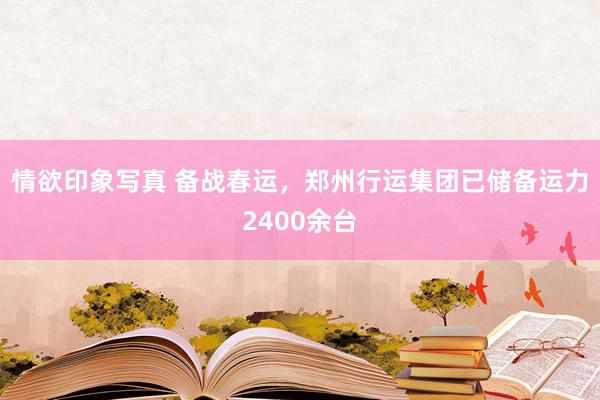 情欲印象写真 备战春运，郑州行运集团已储备运力2400余台