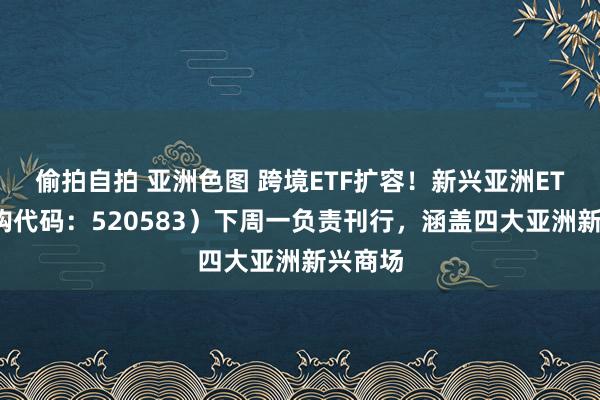 偷拍自拍 亚洲色图 跨境ETF扩容！新兴亚洲ETF（认购代码：520583）下周一负责刊行，涵盖四大亚洲新兴商场