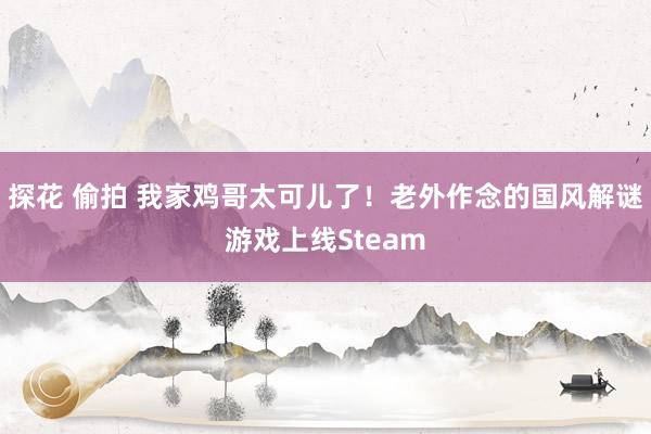 探花 偷拍 我家鸡哥太可儿了！老外作念的国风解谜游戏上线Steam