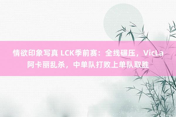 情欲印象写真 LCK季前赛：全线碾压，VicLa阿卡丽乱杀，中单队打败上单队取胜