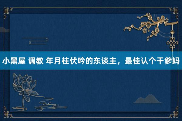 小黑屋 调教 年月柱伏吟的东谈主，最佳认个干爹妈