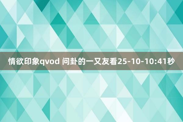 情欲印象qvod 问卦的一又友看25-10-10:41秒