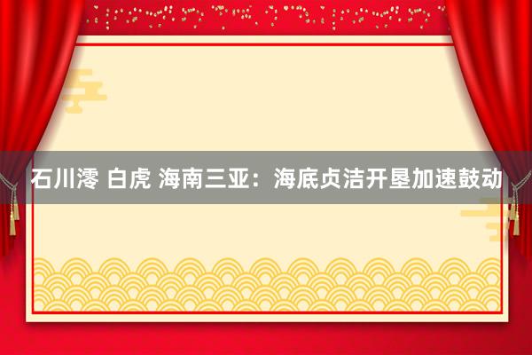 石川澪 白虎 海南三亚：海底贞洁开垦加速鼓动