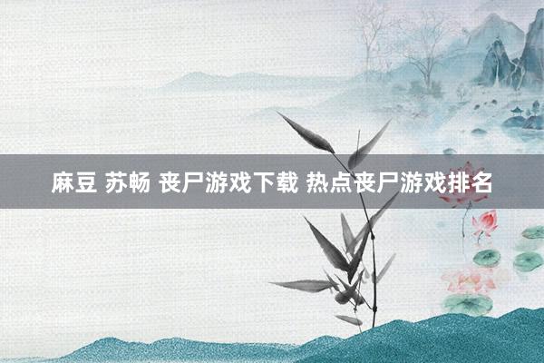 麻豆 苏畅 丧尸游戏下载 热点丧尸游戏排名