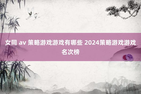 女同 av 策略游戏游戏有哪些 2024策略游戏游戏名次榜