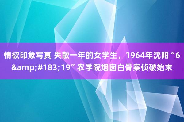 情欲印象写真 失散一年的女学生，1964年沈阳“6&#183;19”农学院烟囱白骨案侦破始末