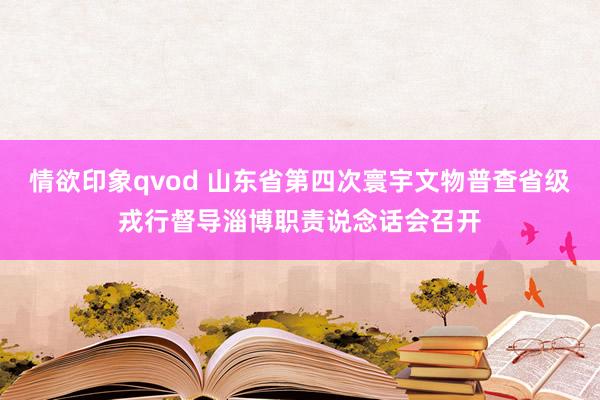 情欲印象qvod 山东省第四次寰宇文物普查省级戎行督导淄博职责说念话会召开