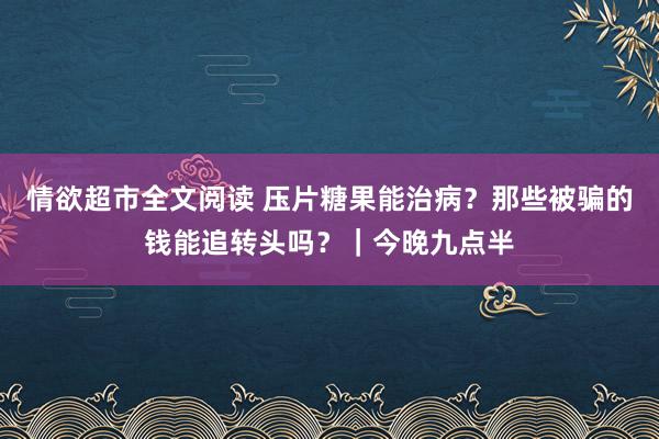 情欲超市全文阅读 压片糖果能治病？那些被骗的钱能追转头吗？｜今晚九点半