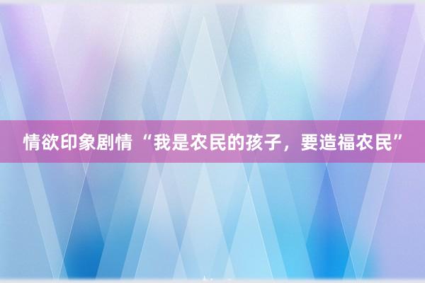 情欲印象剧情 “我是农民的孩子，要造福农民”