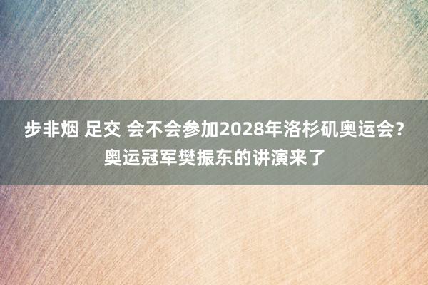 步非烟 足交 会不会参加2028年洛杉矶奥运会？奥运冠军樊振东的讲演来了