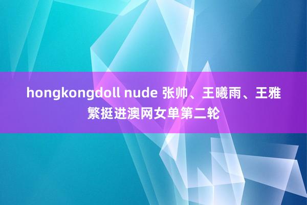 hongkongdoll nude 张帅、王曦雨、王雅繁挺进澳网女单第二轮