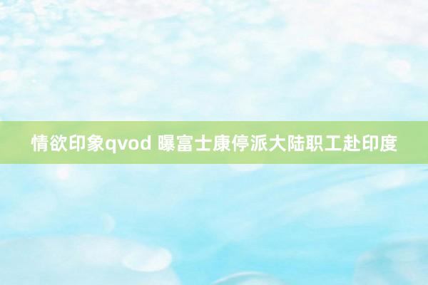 情欲印象qvod 曝富士康停派大陆职工赴印度