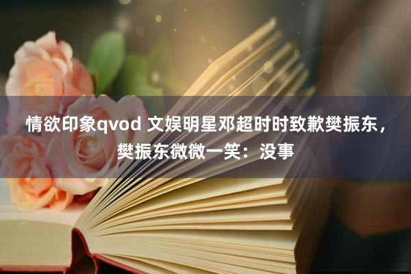 情欲印象qvod 文娱明星邓超时时致歉樊振东，樊振东微微一笑：没事