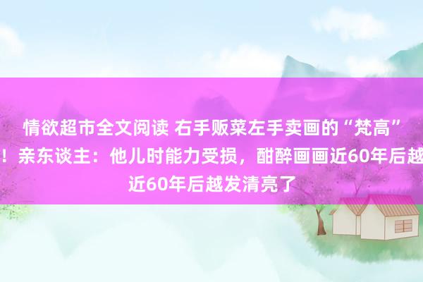 情欲超市全文阅读 右手贩菜左手卖画的“梵高”大爷火了！亲东谈主：他儿时能力受损，酣醉画画近60年后越发清亮了