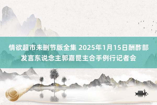 情欲超市未删节版全集 2025年1月15日酬酢部发言东说念主郭嘉昆主合手例行记者会