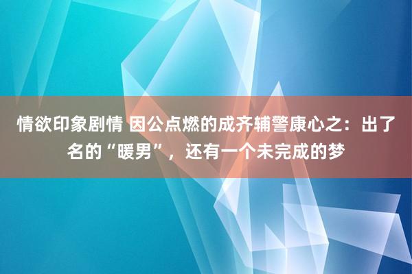 情欲印象剧情 因公点燃的成齐辅警康心之：出了名的“暖男”，还有一个未完成的梦