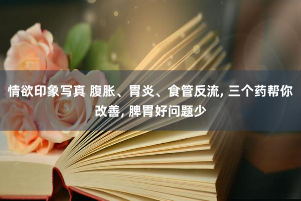 情欲印象写真 腹胀、胃炎、食管反流， 三个药帮你改善， 脾胃好问题少