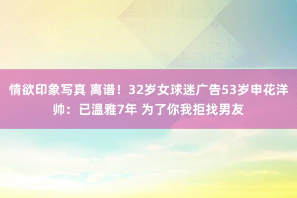 情欲印象写真 离谱！32岁女球迷广告53岁申花洋帅：已温雅7年 为了你我拒找男友