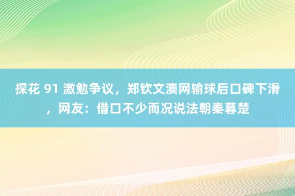 探花 91 激勉争议，郑钦文澳网输球后口碑下滑，网友：借口不少而况说法朝秦暮楚