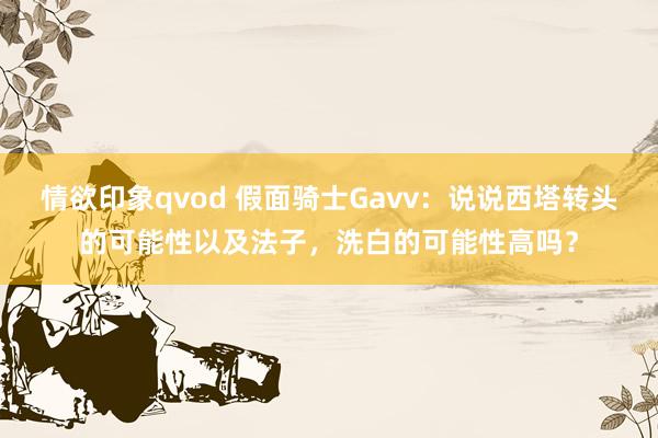 情欲印象qvod 假面骑士Gavv：说说西塔转头的可能性以及法子，洗白的可能性高吗？