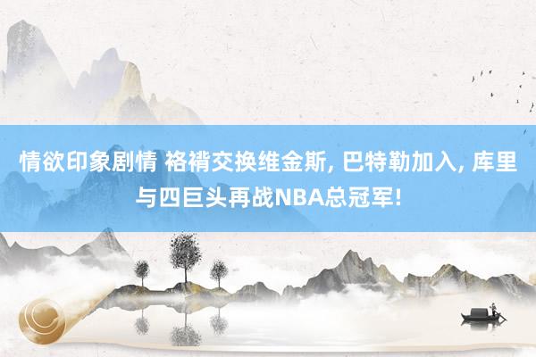 情欲印象剧情 袼褙交换维金斯， 巴特勒加入， 库里与四巨头再战NBA总冠军!