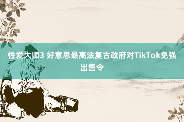 性爱大师3 好意思最高法复古政府对TikTok免强出售令