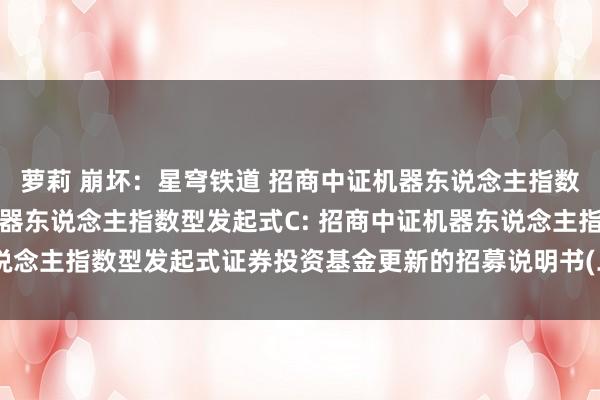 萝莉 崩坏：星穹铁道 招商中证机器东说念主指数型发起式A，招商中证机器东说念主指数型发起式C: 招商中证机器东说念主指数型发起式证券投资基金更新的招募说明书(二零二五年第一号)