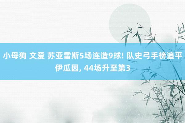 小母狗 文爱 苏亚雷斯5场连造9球! 队史弓手榜追平伊瓜因， 44场升至第3