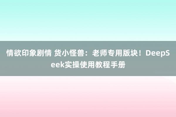 情欲印象剧情 货小怪兽：老师专用版块！DeepSeek实操使用教程手册