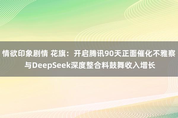 情欲印象剧情 花旗：开启腾讯90天正面催化不雅察 与DeepSeek深度整合料鼓舞收入增长