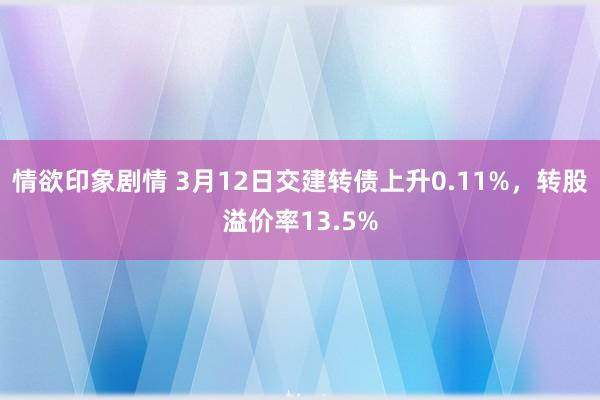 情欲印象剧情 3月12日交建转债上升0.11%，转股溢价率13.5%