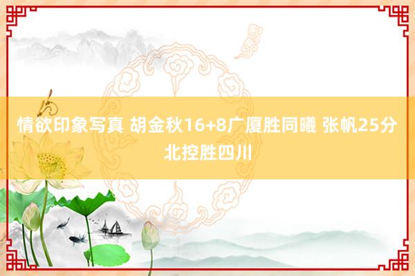 情欲印象写真 胡金秋16+8广厦胜同曦 张帆25分北控胜四川